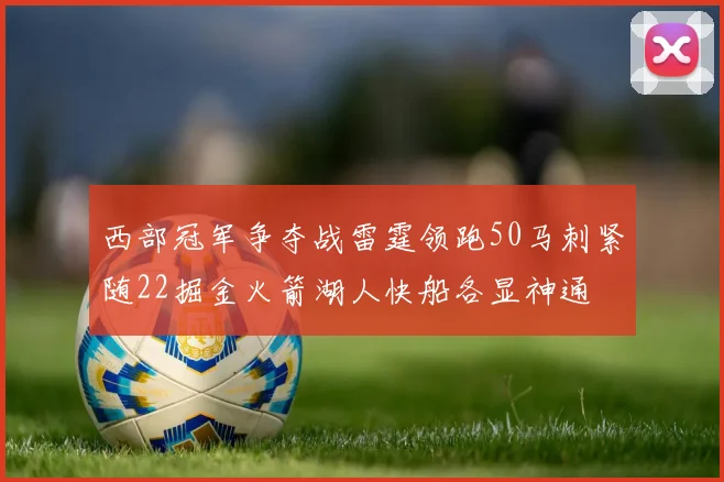 西部冠军争夺战雷霆领跑50马刺紧随22掘金火箭湖人快船各显神通