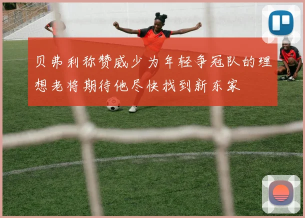 贝弗利称赞威少为年轻争冠队的理想老将期待他尽快找到新东家