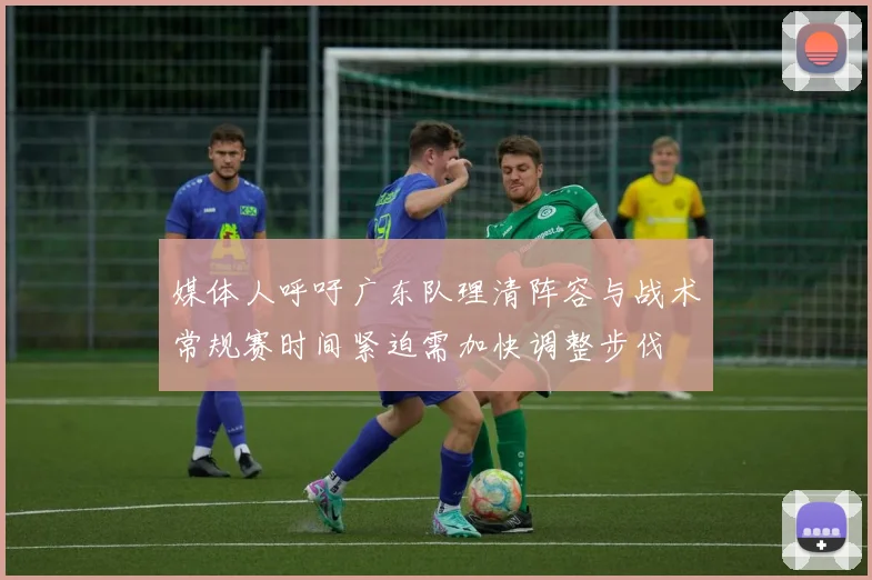 媒体人呼吁广东队理清阵容与战术常规赛时间紧迫需加快调整步伐