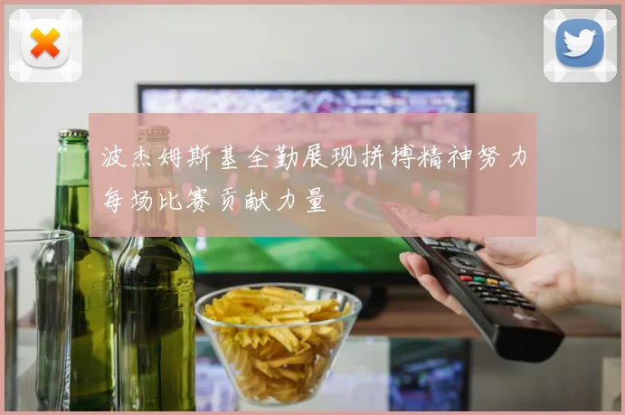 波杰姆斯基全勤展现拼搏精神努力每场比赛贡献力量