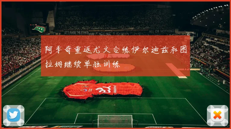阿季奇重返尤文合练伊尔迪兹和图拉姆继续单独训练