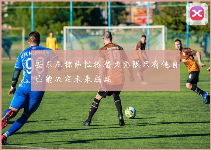 安东尼称弗拉格潜力无限只有他自己能决定未来成就