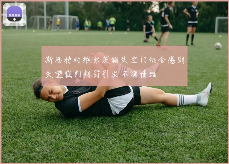 斯洛特对维尔茨错失空门机会感到失望裁判判罚引发不满情绪