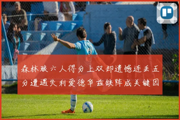 森林狼六人得分上双却遗憾连丢五分遭遇失利爱德华兹缺阵成关键因素