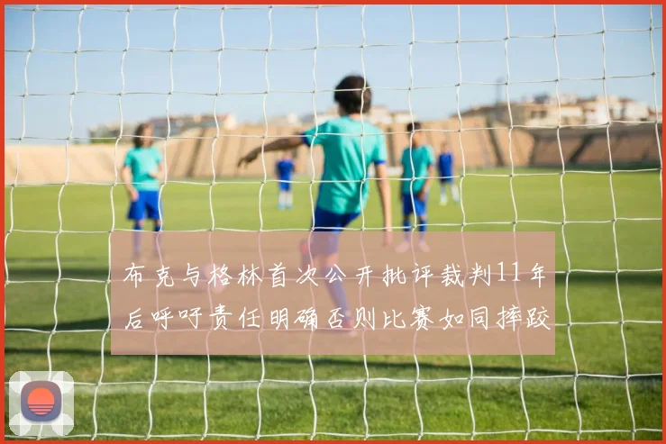 布克与格林首次公开批评裁判11年后呼吁责任明确否则比赛如同摔跤秀