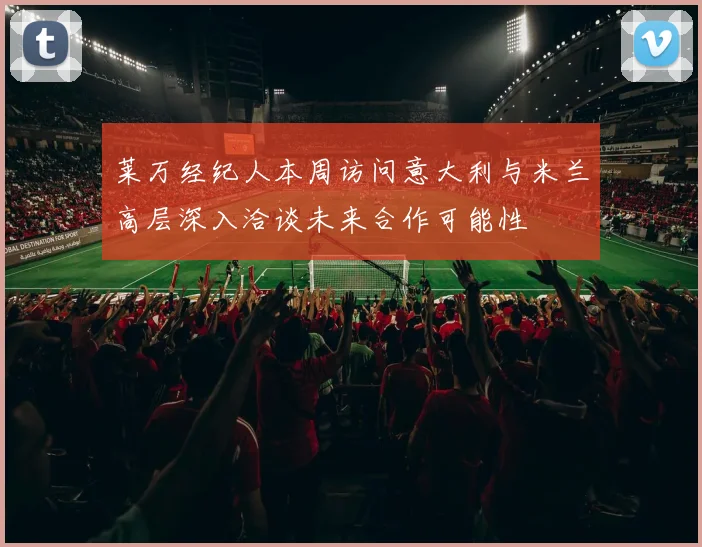 莱万经纪人本周访问意大利与米兰高层深入洽谈未来合作可能性