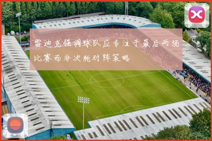 雷迪克强调球队应专注于最后两场比赛而非次轮对阵策略