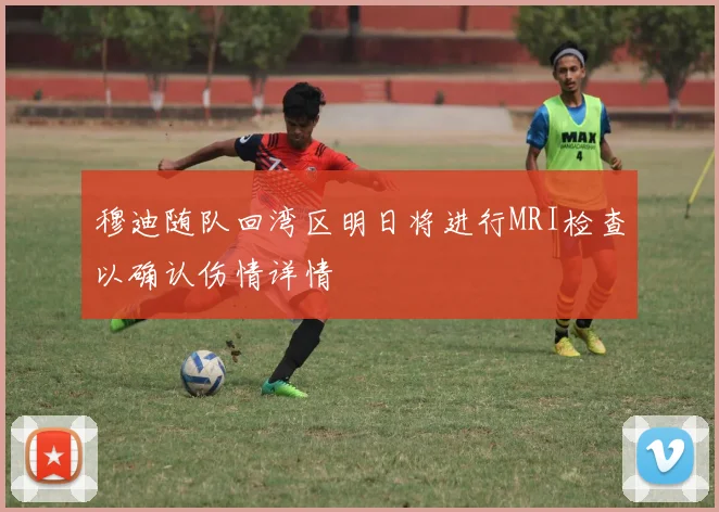 穆迪随队回湾区明日将进行MRI检查以确认伤情详情