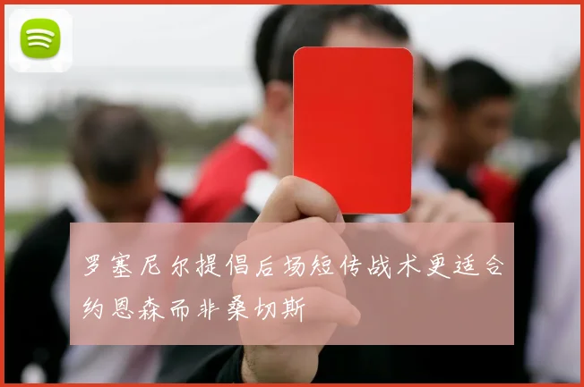 罗塞尼尔提倡后场短传战术更适合约恩森而非桑切斯