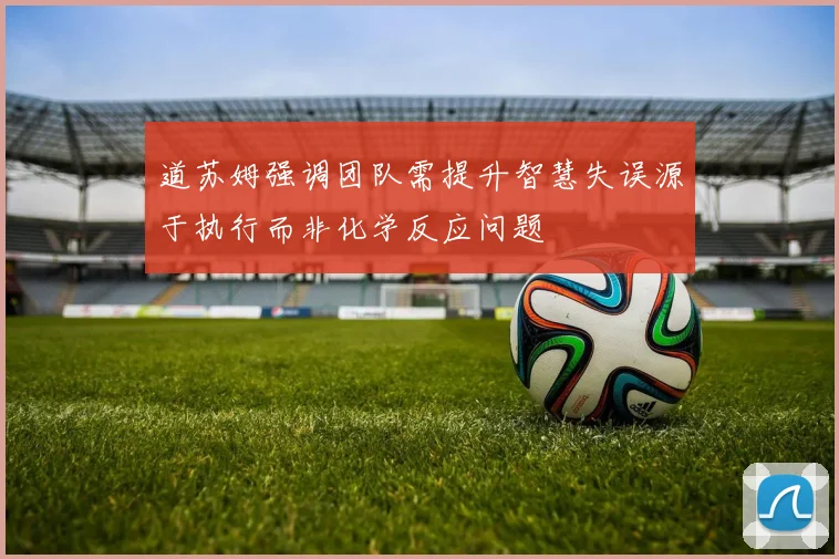 道苏姆强调团队需提升智慧失误源于执行而非化学反应问题