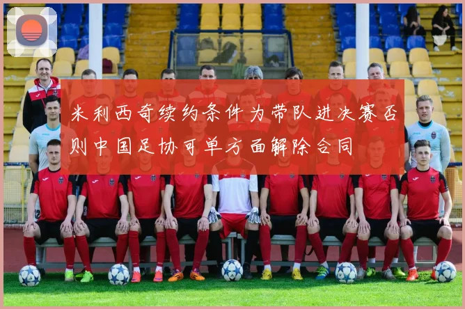 米利西奇续约条件为带队进决赛否则中国足协可单方面解除合同