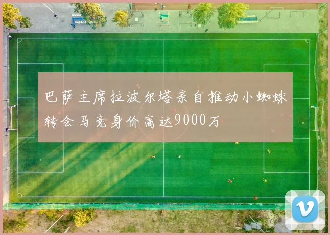 巴萨主席拉波尔塔亲自推动小蜘蛛转会马竞身价高达9000万