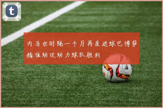 内马尔时隔一个月再度进球巴博萨精准助攻助力球队胜利