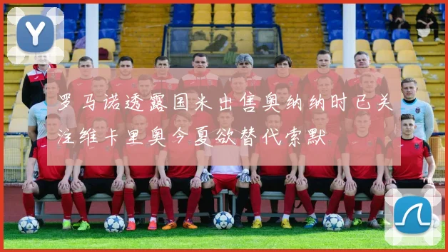 罗马诺透露国米出售奥纳纳时已关注维卡里奥今夏欲替代索默