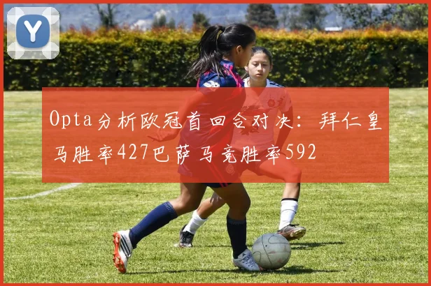 Opta分析欧冠首回合对决：拜仁皇马胜率427巴萨马竞胜率592
