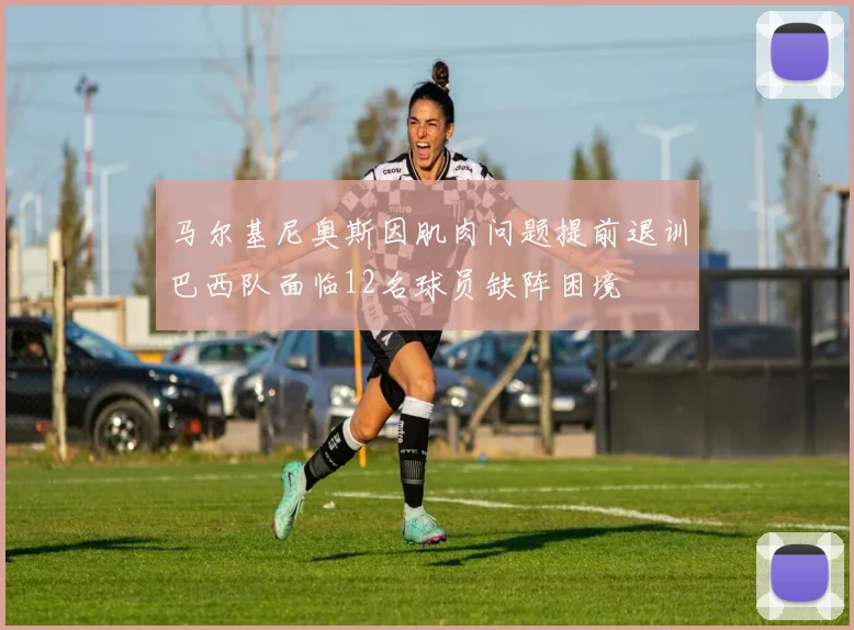马尔基尼奥斯因肌肉问题提前退训巴西队面临12名球员缺阵困境