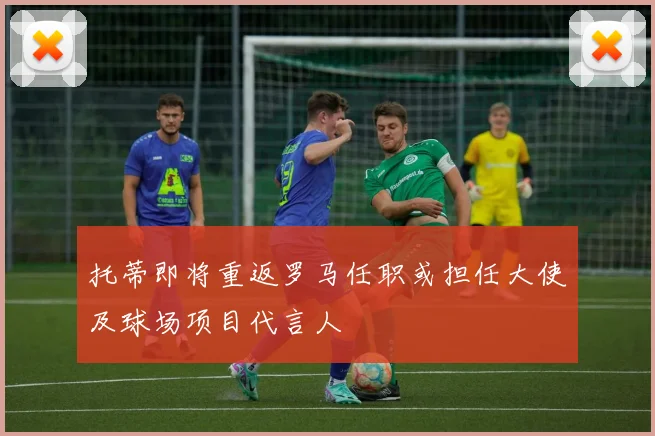 托蒂即将重返罗马任职或担任大使及球场项目代言人