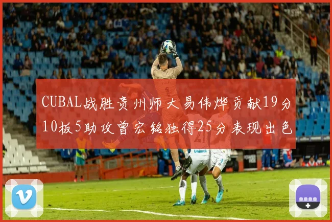 CUBAL战胜贵州师大易伟烨贡献19分10板5助攻曾宏铭独得25分表现出色