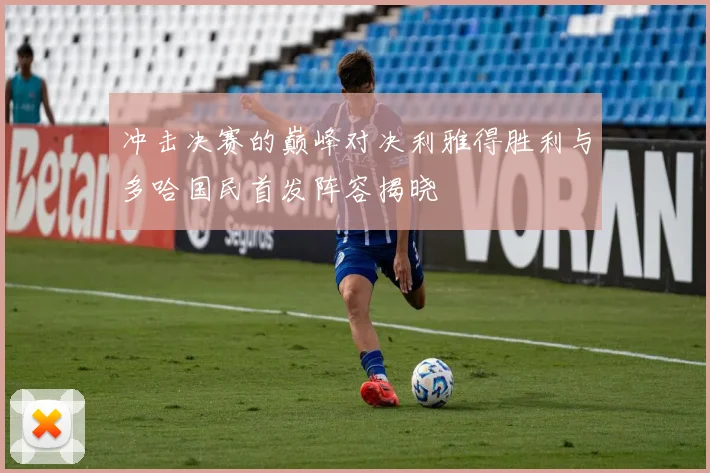 冲击决赛的巅峰对决利雅得胜利与多哈国民首发阵容揭晓