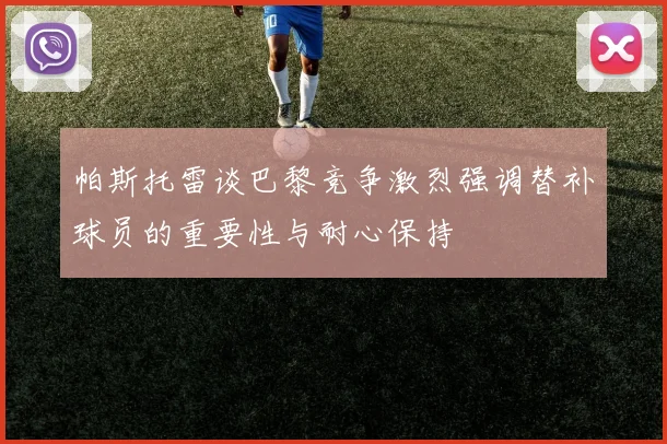 帕斯托雷谈巴黎竞争激烈强调替补球员的重要性与耐心保持