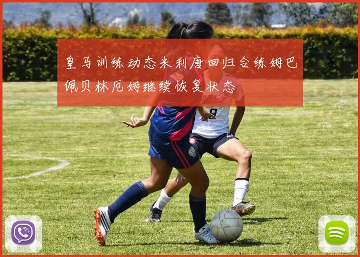 皇马训练动态米利唐回归合练姆巴佩贝林厄姆继续恢复状态