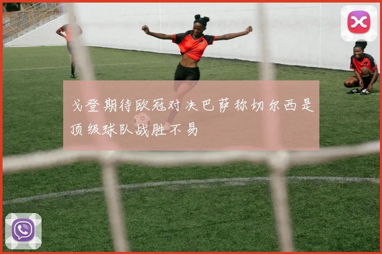 戈登期待欧冠对决巴萨称切尔西是顶级球队战胜不易