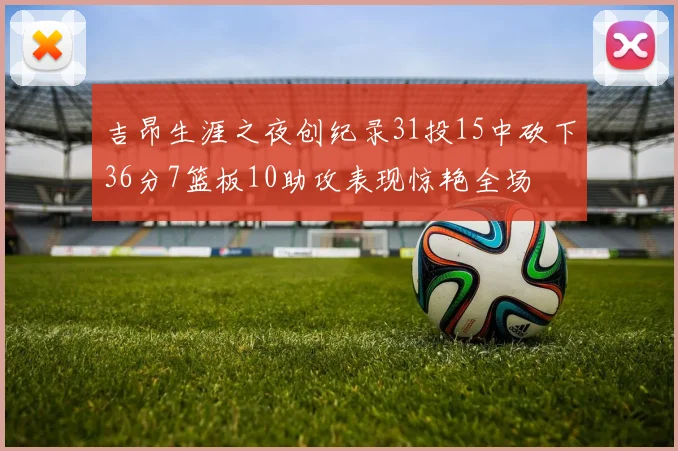 吉昂生涯之夜创纪录31投15中砍下36分7篮板10助攻表现惊艳全场