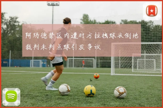 阿玛德禁区内遭对方拉拽球衣倒地裁判未判点球引发争议