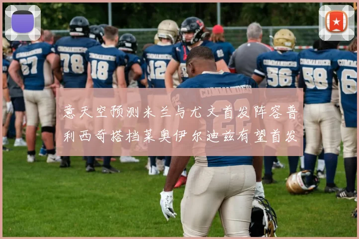意天空预测米兰与尤文首发阵容普利西奇搭档莱奥伊尔迪兹有望首发
