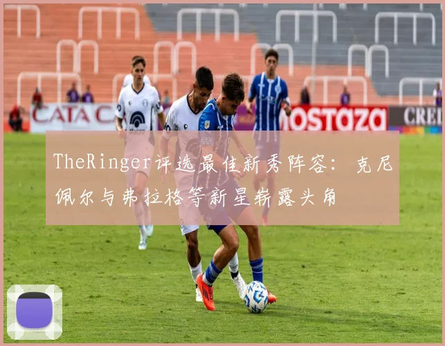TheRinger评选最佳新秀阵容：克尼佩尔与弗拉格等新星崭露头角