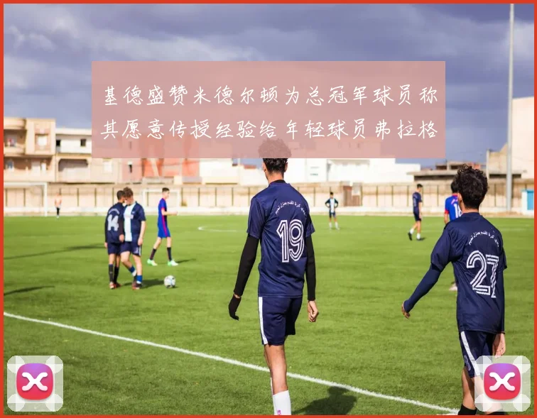 基德盛赞米德尔顿为总冠军球员称其愿意传授经验给年轻球员弗拉格